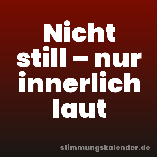 Nicht still – nur innerlich laut