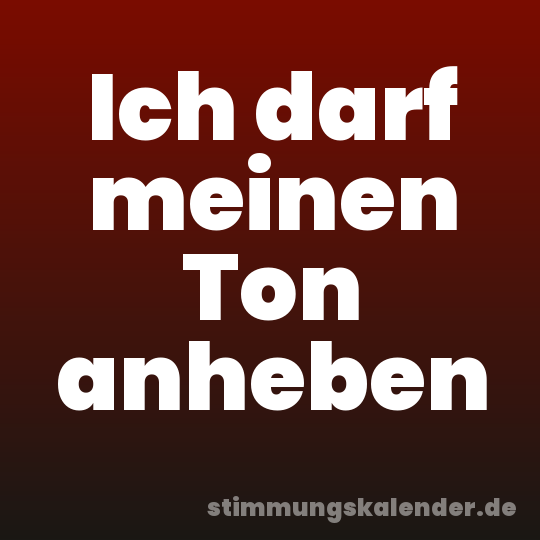 Ich darf meinen Ton anheben