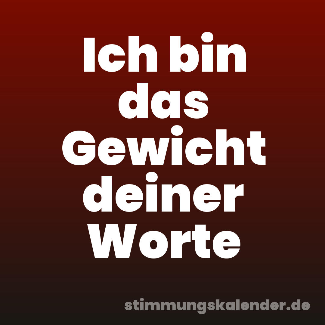 Ich bin das Gewicht deiner Worte