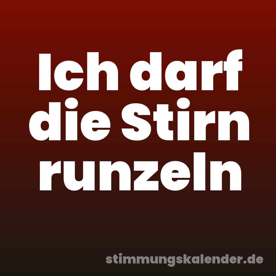 Ich darf die Stirn runzeln