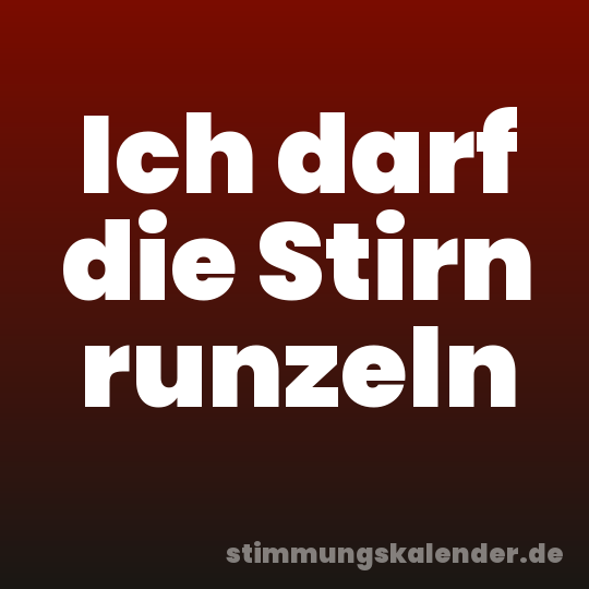 Ich darf die Stirn runzeln