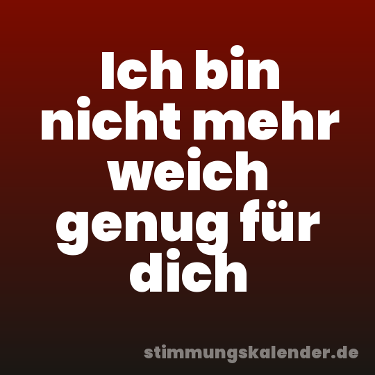 Ich bin nicht mehr weich genug für dich