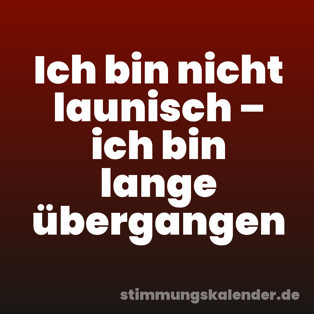 Ich bin nicht launisch – ich bin lange übergangen