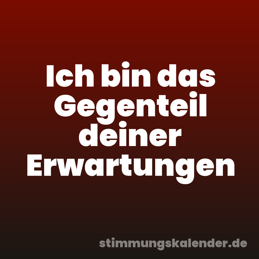 Ich bin das Gegenteil deiner Erwartungen