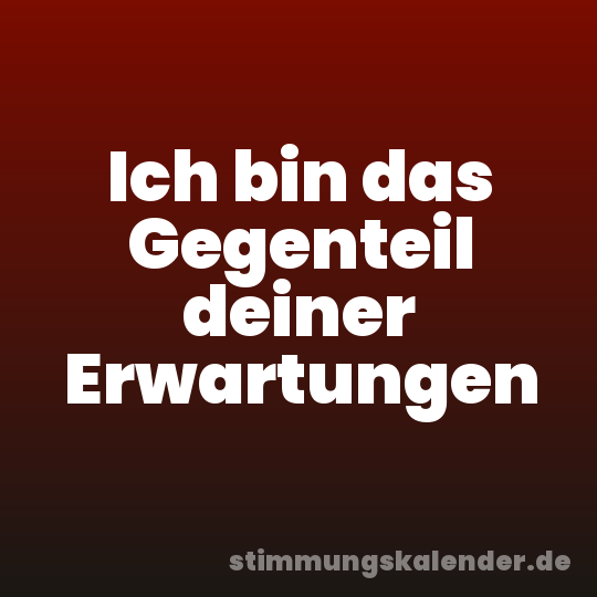 Ich bin das Gegenteil deiner Erwartungen