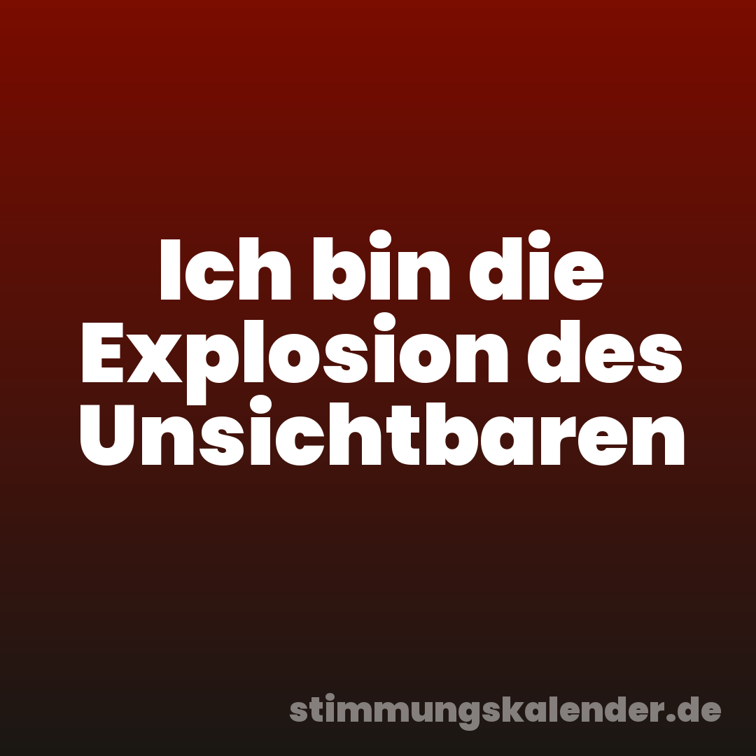 Ich bin die Explosion des Unsichtbaren