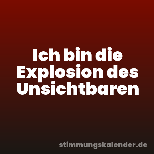 Ich bin die Explosion des Unsichtbaren