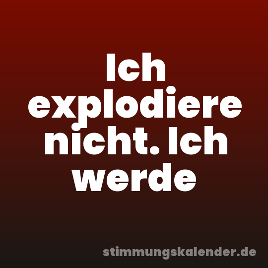 Ich explodiere nicht. Ich werde