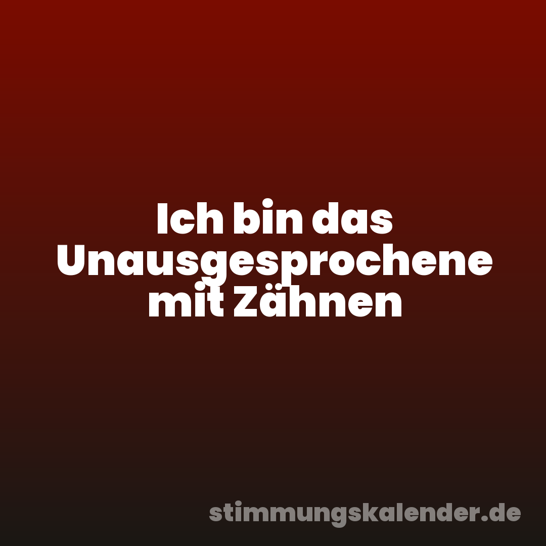 Ich bin das Unausgesprochene mit Zähnen