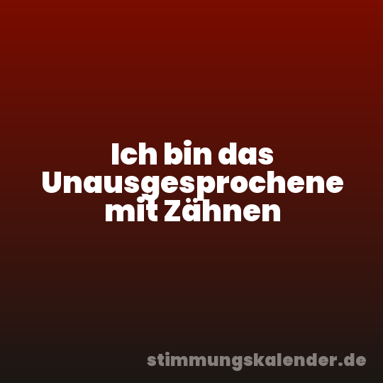 Ich bin das Unausgesprochene mit Zähnen