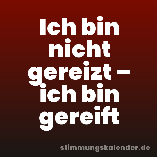 Ich bin nicht gereizt – ich bin gereift
