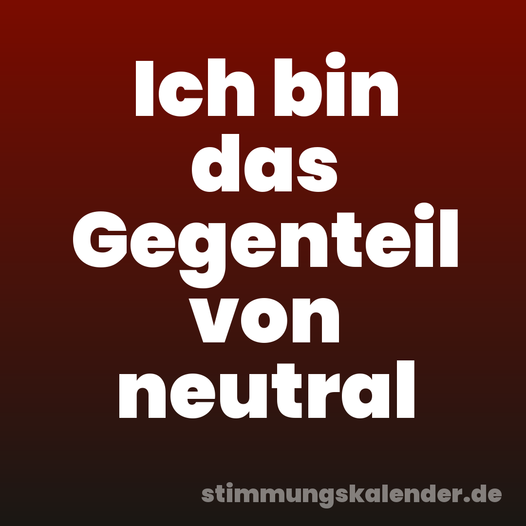 Ich bin das Gegenteil von neutral
