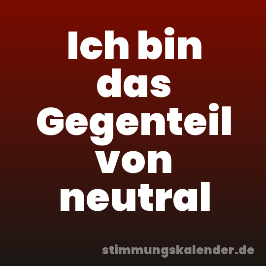Ich bin das Gegenteil von neutral