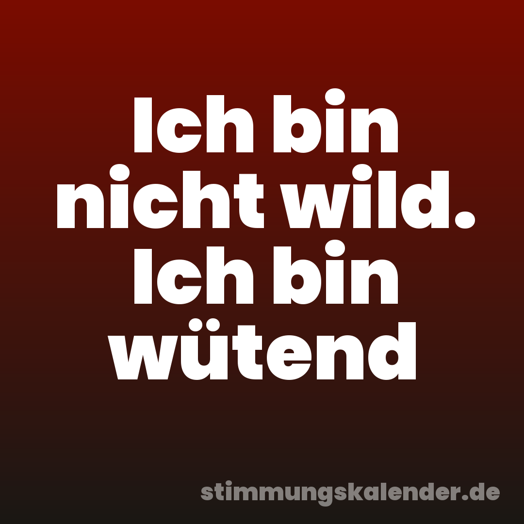 Ich bin nicht wild. Ich bin wütend