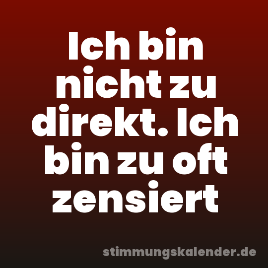 Ich bin nicht zu direkt. Ich bin zu oft zensiert