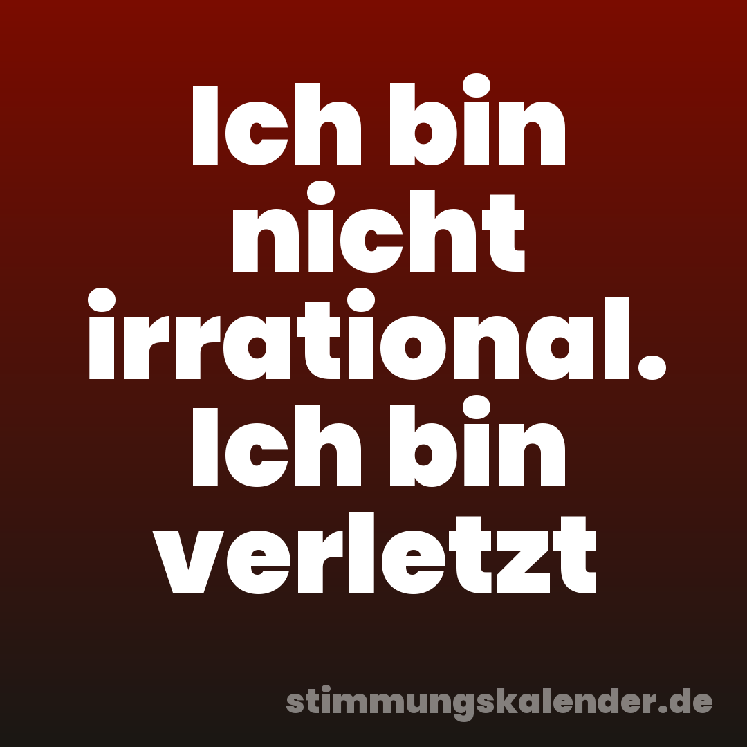 Ich bin nicht irrational. Ich bin verletzt