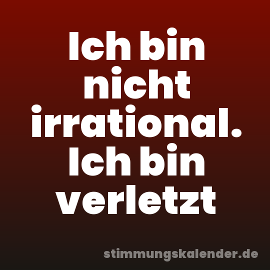 Ich bin nicht irrational. Ich bin verletzt