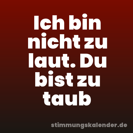 Ich bin nicht zu laut. Du bist zu taub
