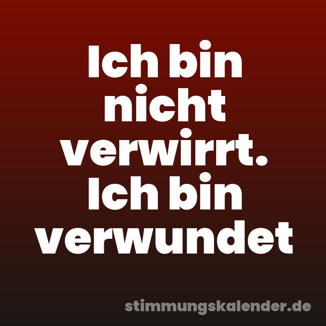 Ich bin nicht verwirrt. Ich bin verwundet