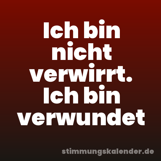 Ich bin nicht verwirrt. Ich bin verwundet