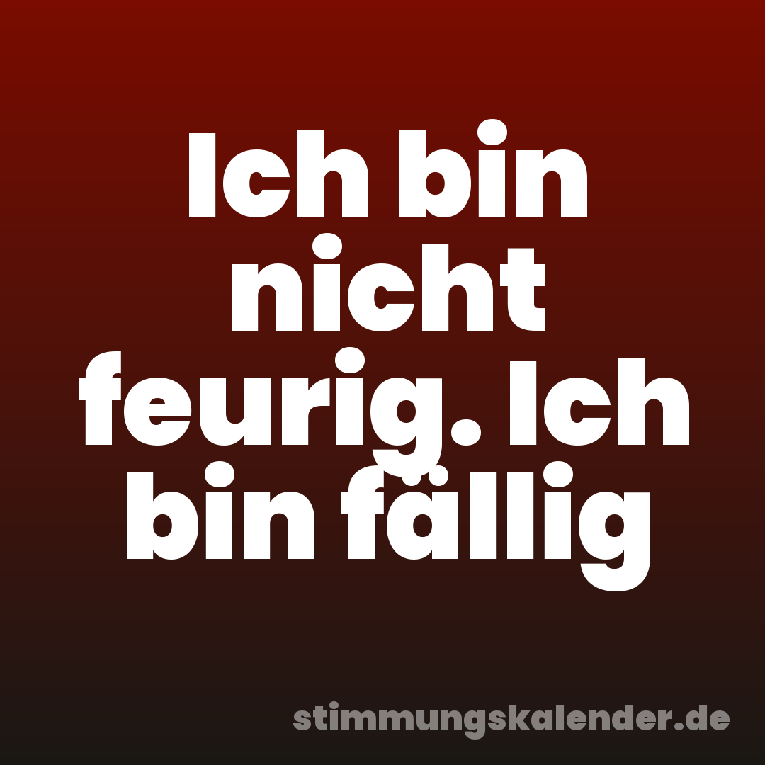 Ich bin nicht feurig. Ich bin fällig