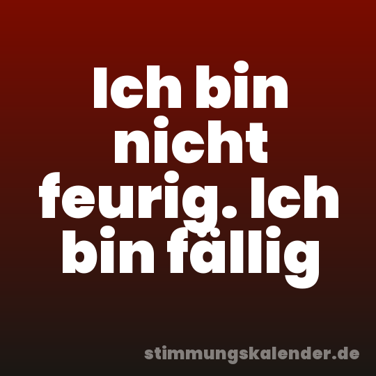 Ich bin nicht feurig. Ich bin fällig