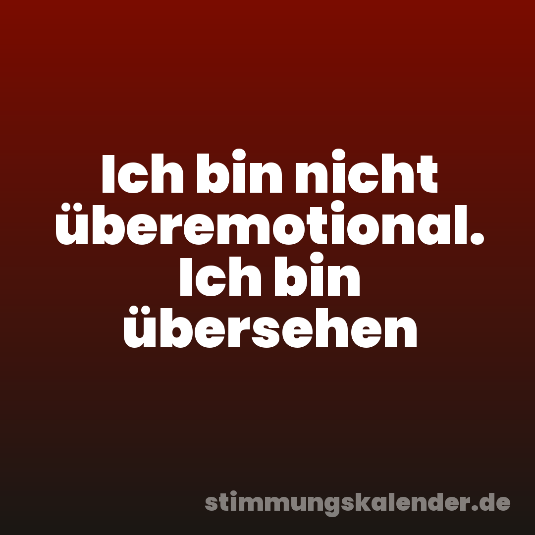 Ich bin nicht überemotional. Ich bin übersehen