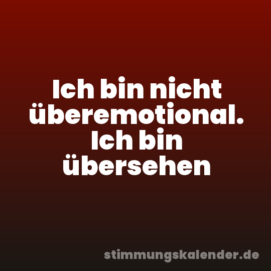 Ich bin nicht überemotional. Ich bin übersehen