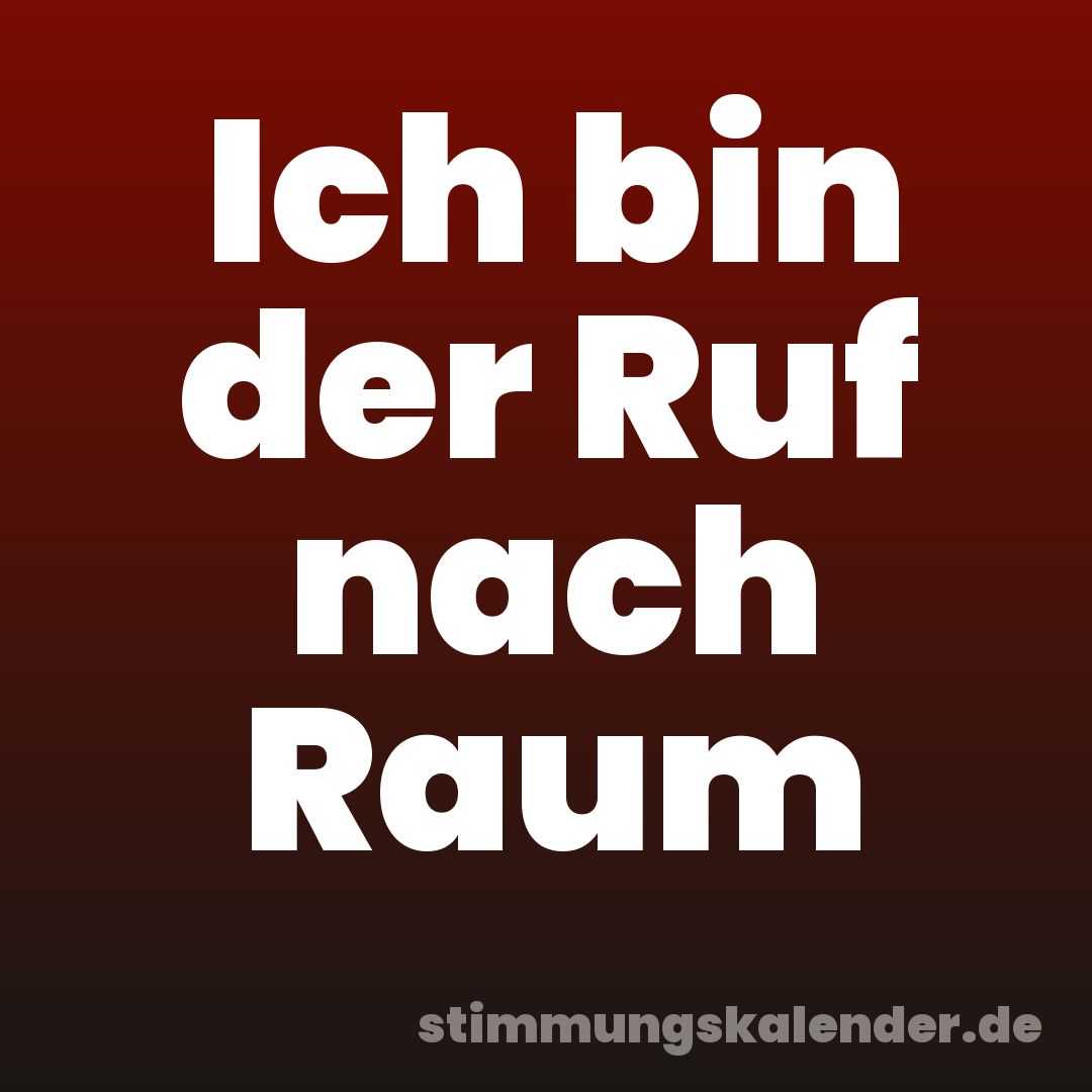 Ich bin der Ruf nach Raum