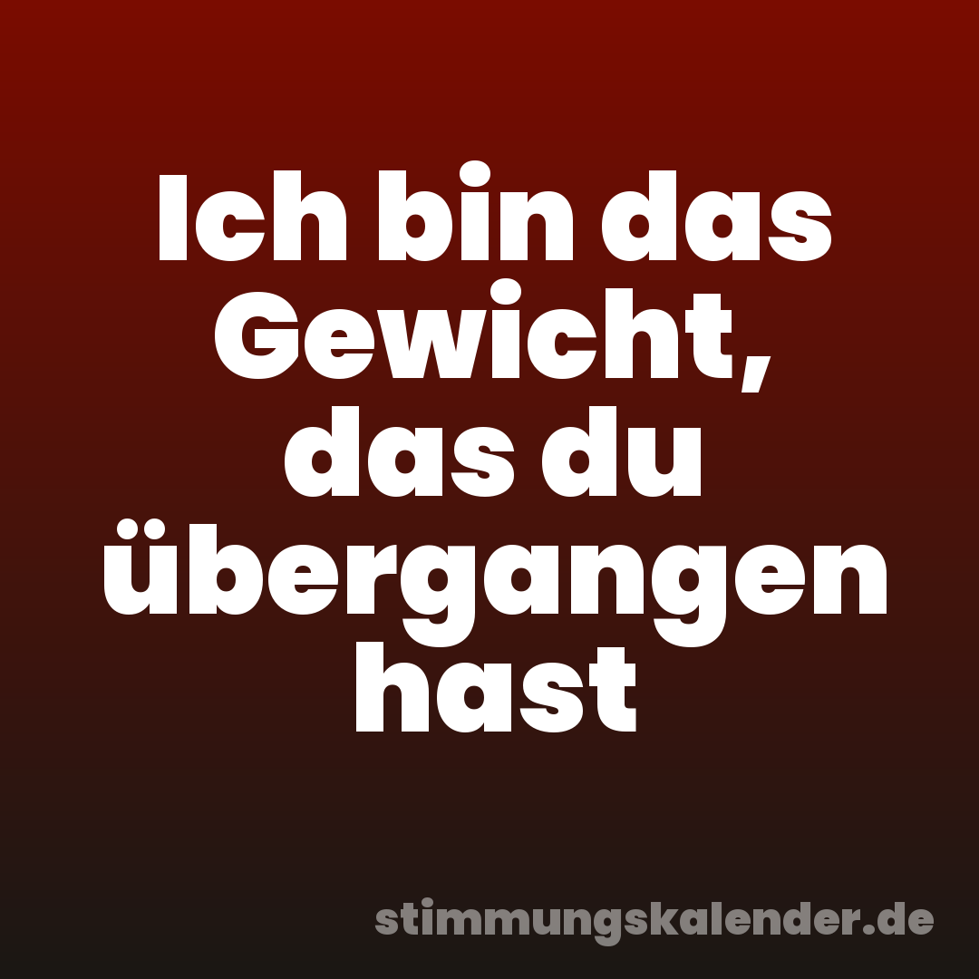 Ich bin das Gewicht, das du übergangen hast