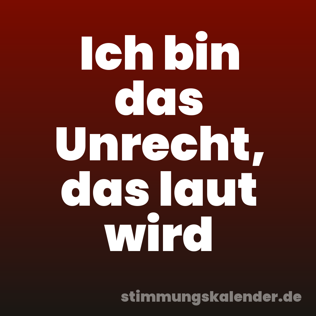 Ich bin das Unrecht, das laut wird
