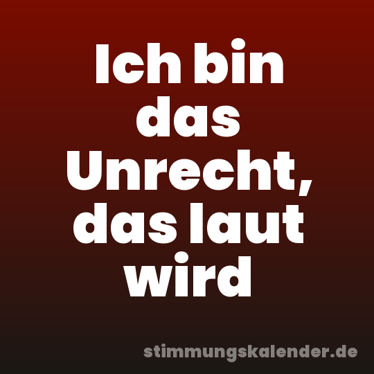 Ich bin das Unrecht, das laut wird