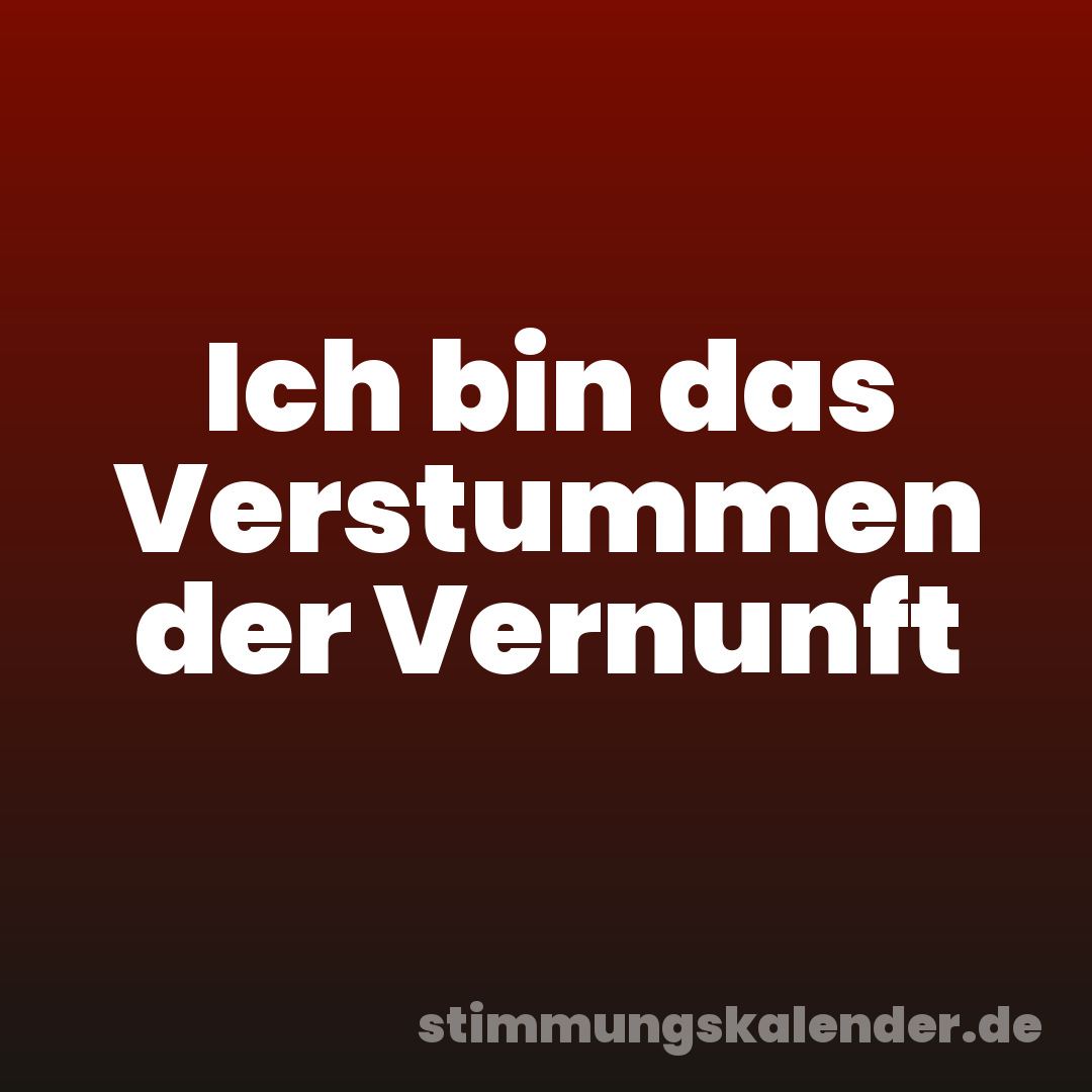 Ich bin das Verstummen der Vernunft