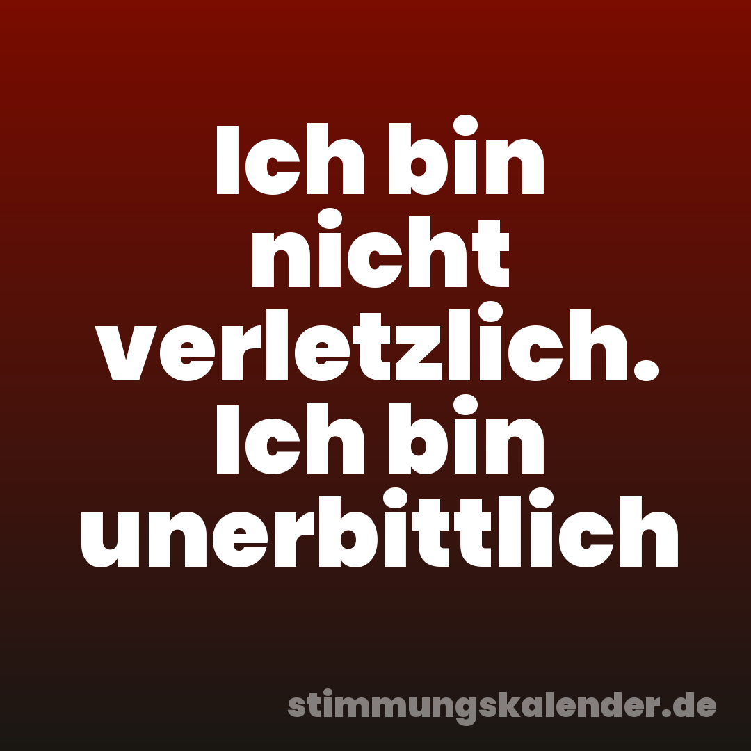 Ich bin nicht verletzlich. Ich bin unerbittlich