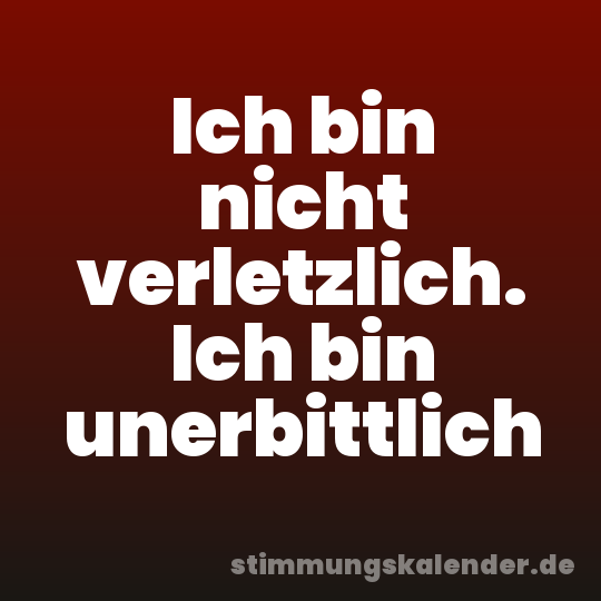 Ich bin nicht verletzlich. Ich bin unerbittlich
