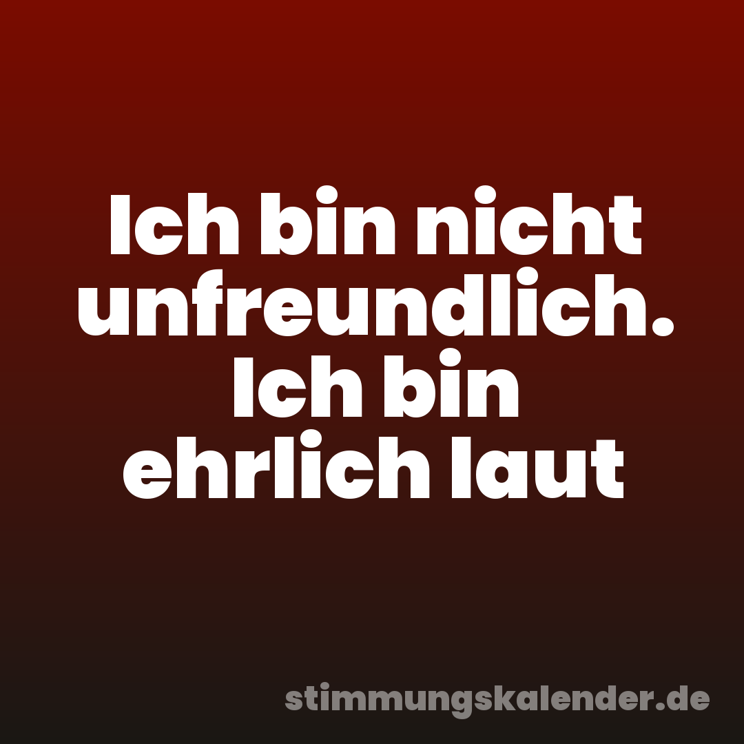Ich bin nicht unfreundlich. Ich bin ehrlich laut
