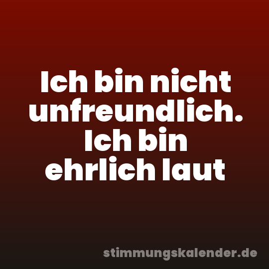 Ich bin nicht unfreundlich. Ich bin ehrlich laut