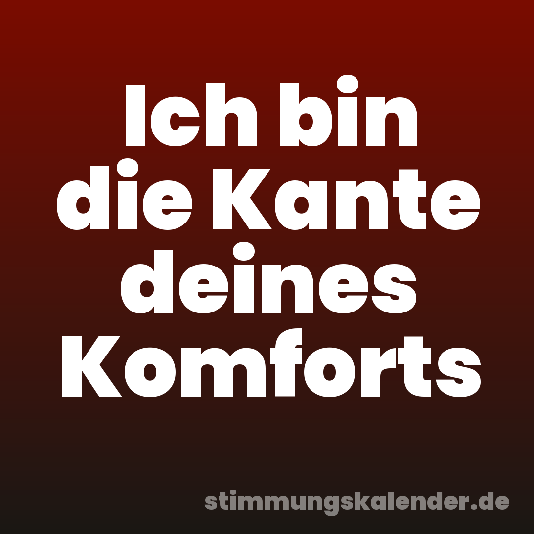 Ich bin die Kante deines Komforts