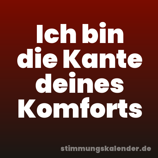 Ich bin die Kante deines Komforts