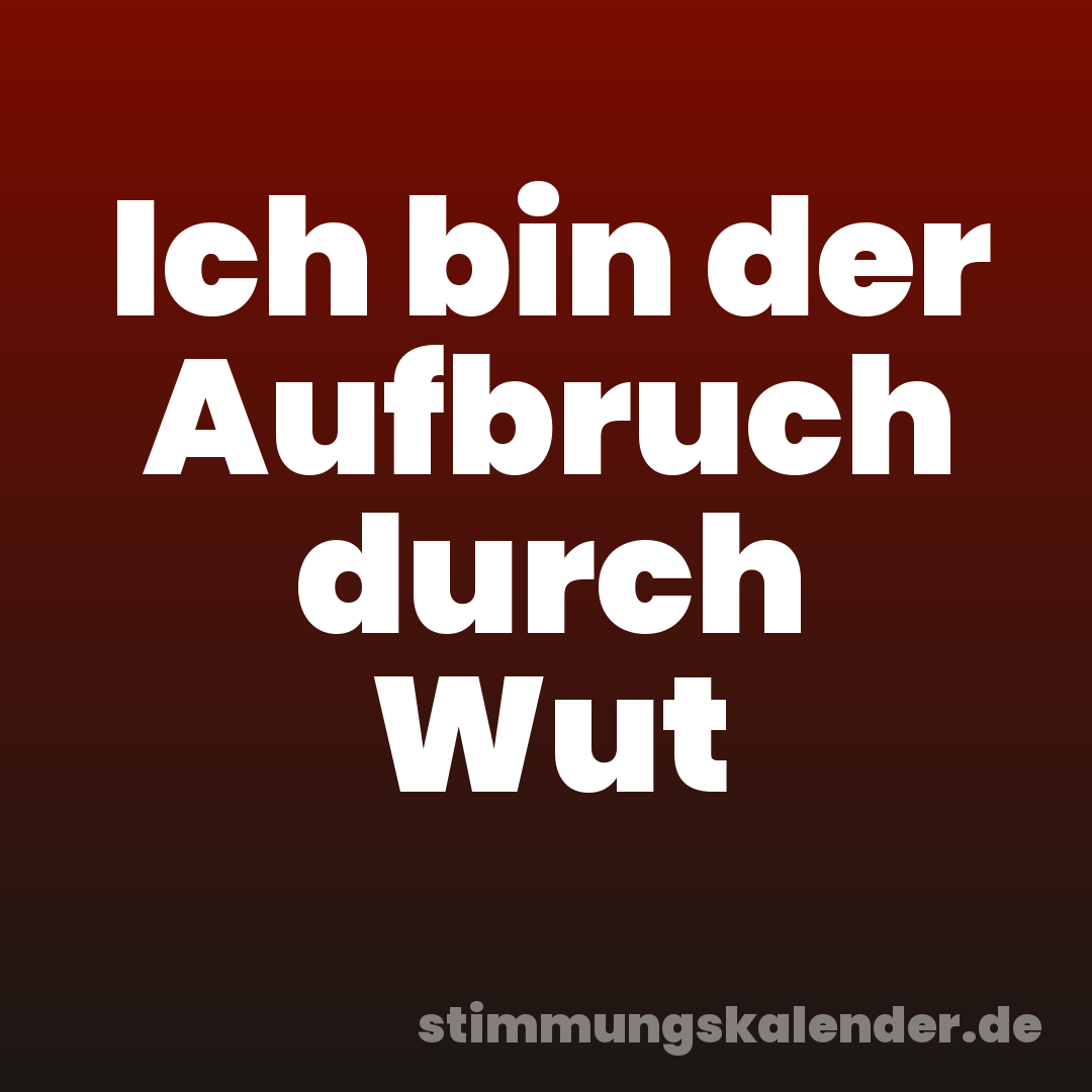 Ich bin der Aufbruch durch Wut