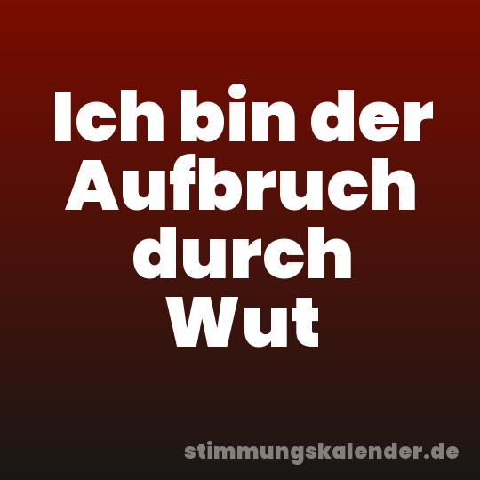 Ich bin der Aufbruch durch Wut