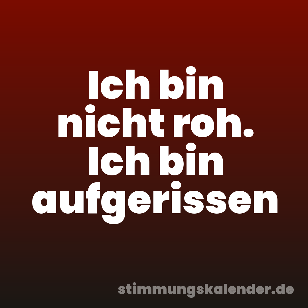 Ich bin nicht roh. Ich bin aufgerissen