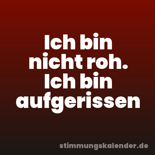 Ich bin nicht roh. Ich bin aufgerissen