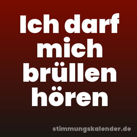 Ich darf mich brüllen hören