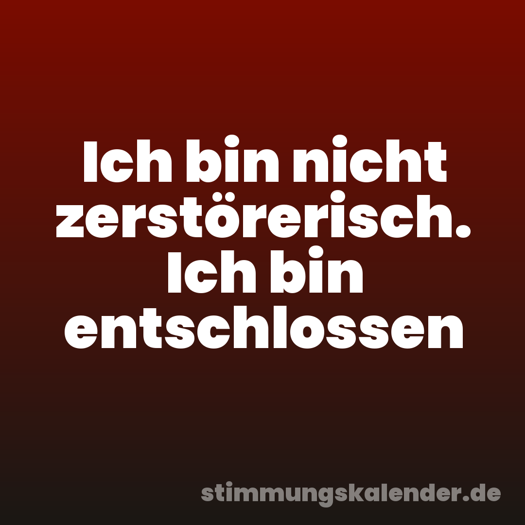Ich bin nicht zerstörerisch. Ich bin entschlossen