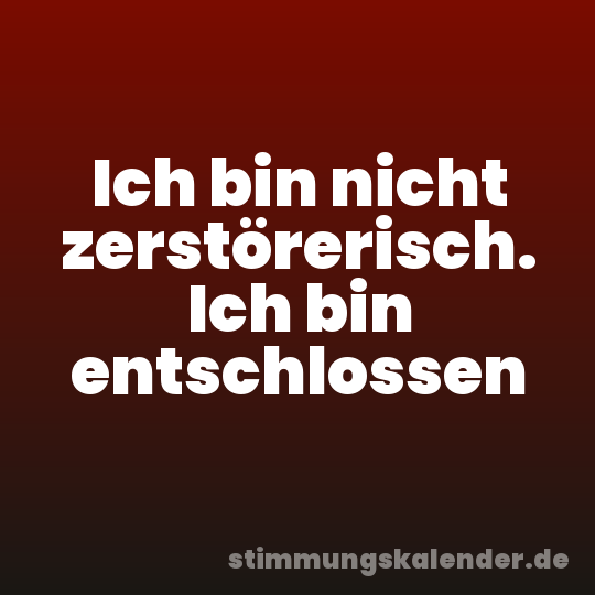Ich bin nicht zerstörerisch. Ich bin entschlossen