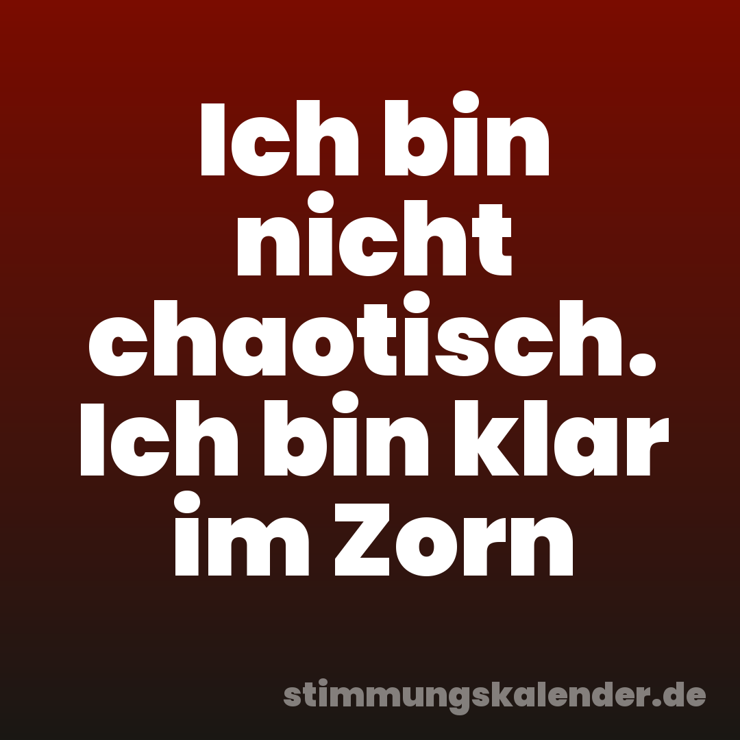 Ich bin nicht chaotisch. Ich bin klar im Zorn