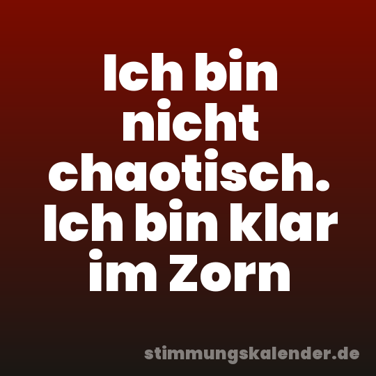Ich bin nicht chaotisch. Ich bin klar im Zorn