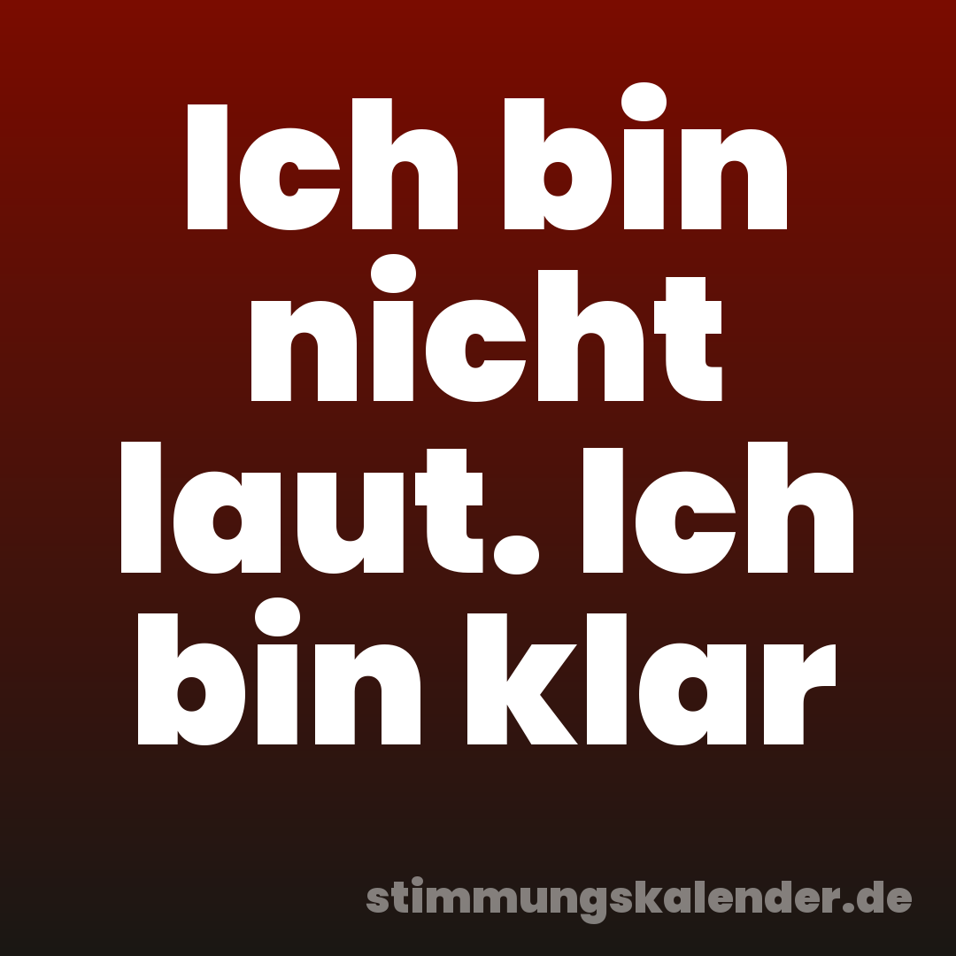 Ich bin nicht laut. Ich bin klar