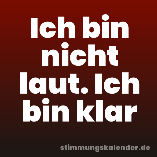 Ich bin nicht laut. Ich bin klar